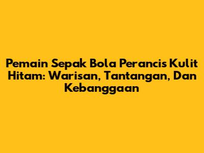 Pemain Sepak Bola Perancis Kulit Hitam: Warisan, Tantangan, Dan Kebanggaan