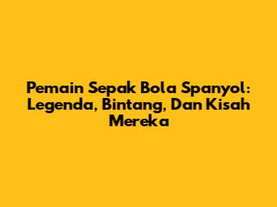 Pemain Sepak Bola Spanyol: Legenda, Bintang, Dan Kisah Mereka