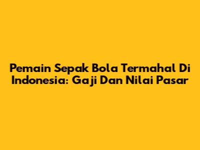 Pemain Sepak Bola Termahal Di Indonesia: Gaji Dan Nilai Pasar