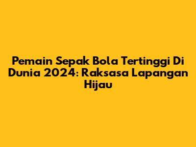 Pemain Sepak Bola Tertinggi Di Dunia 2024: Raksasa Lapangan Hijau
