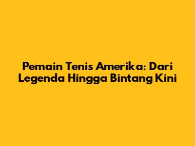 Pemain Tenis Amerika: Dari Legenda Hingga Bintang Kini