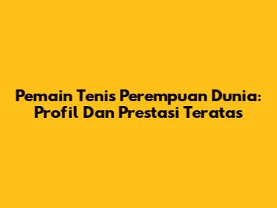 Pemain Tenis Perempuan Dunia: Profil Dan Prestasi Teratas
