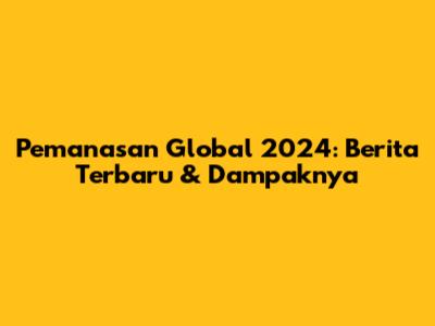 Pemanasan Global 2024: Berita Terbaru & Dampaknya