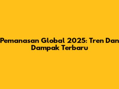 Pemanasan Global 2025: Tren Dan Dampak Terbaru