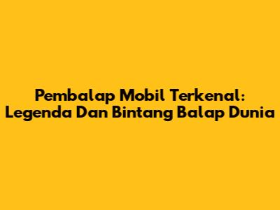Pembalap Mobil Terkenal: Legenda Dan Bintang Balap Dunia