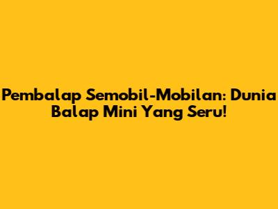 Pembalap Semobil-Mobilan: Dunia Balap Mini Yang Seru!