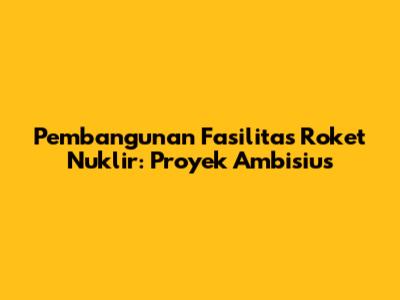 Pembangunan Fasilitas Roket Nuklir: Proyek Ambisius