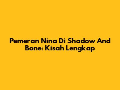 Pemeran Nina Di Shadow And Bone: Kisah Lengkap