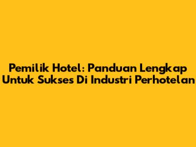 Pemilik Hotel: Panduan Lengkap Untuk Sukses Di Industri Perhotelan