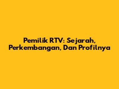 Pemilik RTV: Sejarah, Perkembangan, Dan Profilnya