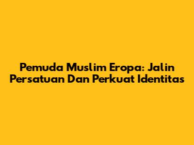 Pemuda Muslim Eropa: Jalin Persatuan Dan Perkuat Identitas