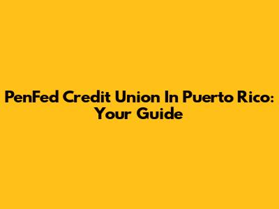 PenFed Credit Union In Puerto Rico: Your Guide