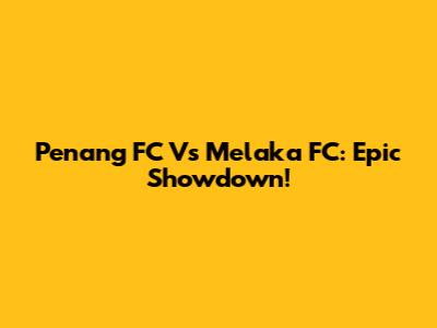 Penang FC Vs Melaka FC: Epic Showdown!