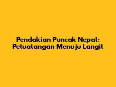 Pendakian Puncak Nepal: Petualangan Menuju Langit