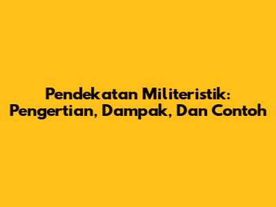 Pendekatan Militeristik: Pengertian, Dampak, Dan Contoh
