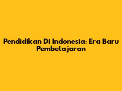 Pendidikan Di Indonesia: Era Baru Pembelajaran