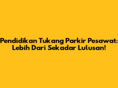 Pendidikan Tukang Parkir Pesawat: Lebih Dari Sekadar Lulusan!