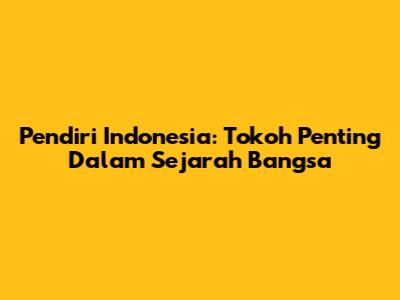 Pendiri Indonesia: Tokoh Penting Dalam Sejarah Bangsa