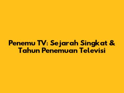 Penemu TV: Sejarah Singkat & Tahun Penemuan Televisi