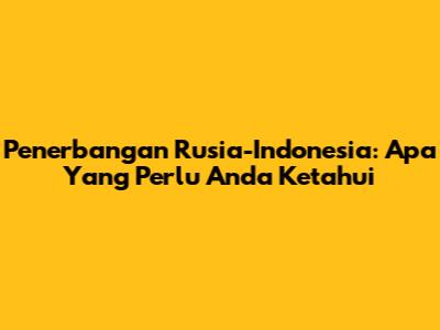Penerbangan Rusia-Indonesia: Apa Yang Perlu Anda Ketahui