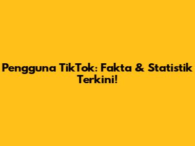 Pengguna TikTok: Fakta & Statistik Terkini!