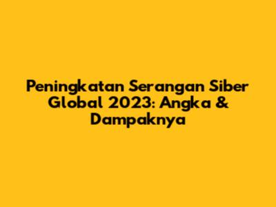 Peningkatan Serangan Siber Global 2023: Angka & Dampaknya