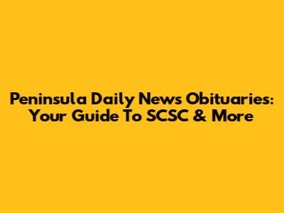 Peninsula Daily News Obituaries: Your Guide To SCSC & More