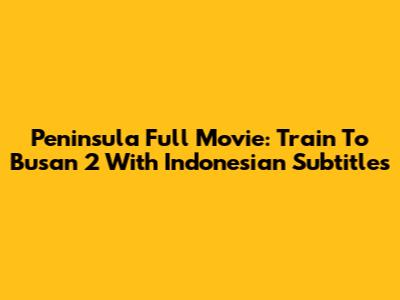 Peninsula Full Movie: Train To Busan 2 With Indonesian Subtitles