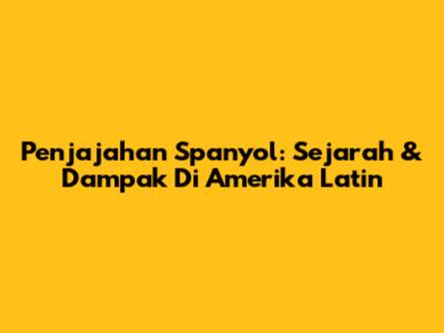 Penjajahan Spanyol: Sejarah & Dampak Di Amerika Latin