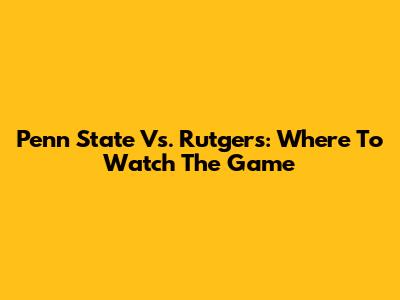Penn State Vs. Rutgers: Where To Watch The Game