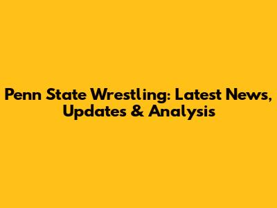 Penn State Wrestling: Latest News, Updates & Analysis