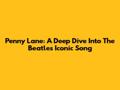 Penny Lane: A Deep Dive Into The Beatles' Iconic Song