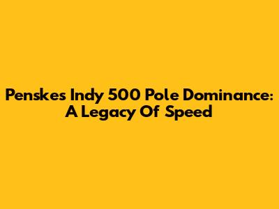 Penske's Indy 500 Pole Dominance: A Legacy Of Speed