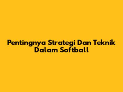 Pentingnya Strategi Dan Teknik Dalam Softball