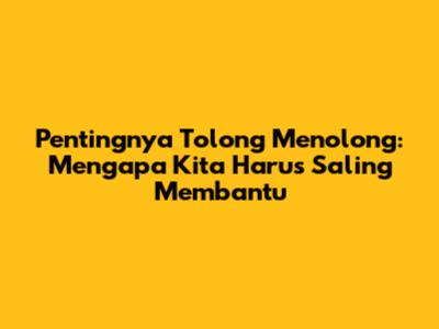 Pentingnya Tolong Menolong: Mengapa Kita Harus Saling Membantu