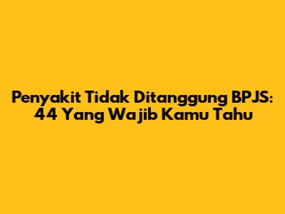 Penyakit Tidak Ditanggung BPJS: 44 Yang Wajib Kamu Tahu
