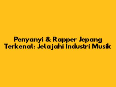 Penyanyi & Rapper Jepang Terkenal: Jelajahi Industri Musik