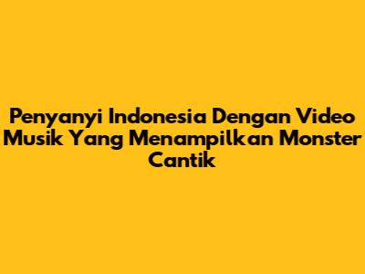 Penyanyi Indonesia Dengan Video Musik Yang Menampilkan Monster Cantik