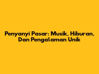 Penyanyi Pasar: Musik, Hiburan, Dan Pengalaman Unik