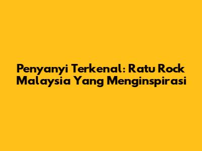 Penyanyi Terkenal: Ratu Rock Malaysia Yang Menginspirasi