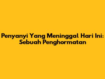 Penyanyi Yang Meninggal Hari Ini: Sebuah Penghormatan