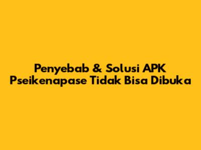 Penyebab & Solusi APK Pseikenapase Tidak Bisa Dibuka