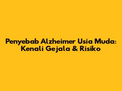 Penyebab Alzheimer Usia Muda: Kenali Gejala & Risiko