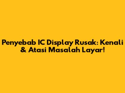 Penyebab IC Display Rusak: Kenali & Atasi Masalah Layar!