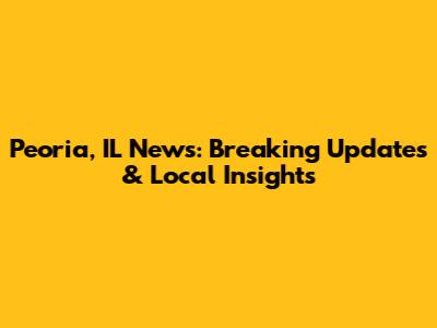 Peoria, IL News: Breaking Updates & Local Insights