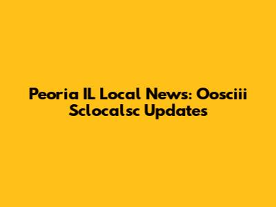 Peoria IL Local News: Oosciii Sclocalsc Updates