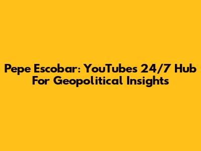 Pepe Escobar: YouTube's 24/7 Hub For Geopolitical Insights