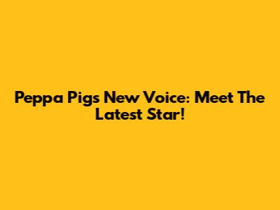 Peppa Pig's New Voice: Meet The Latest Star!