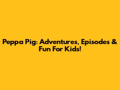 Peppa Pig: Adventures, Episodes & Fun For Kids!