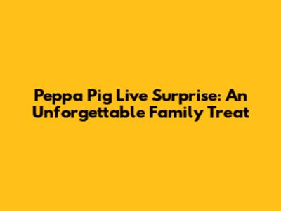 Peppa Pig Live Surprise: An Unforgettable Family Treat